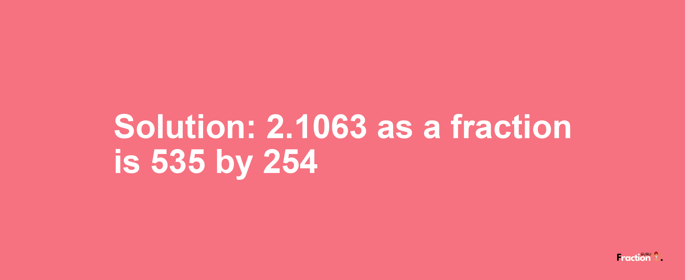 Solution:2.1063 as a fraction is 535/254